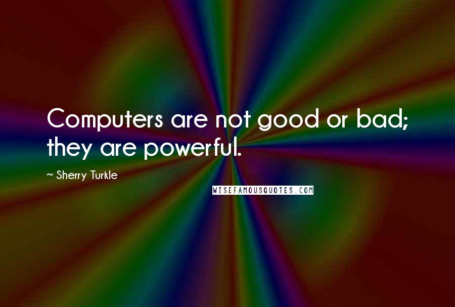 Sherry Turkle Quotes: Computers are not good or bad; they are powerful.