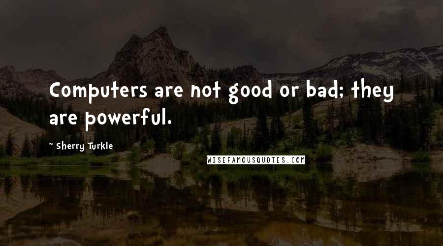 Sherry Turkle Quotes: Computers are not good or bad; they are powerful.