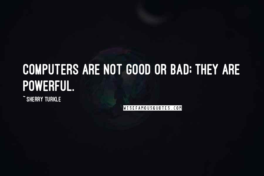 Sherry Turkle Quotes: Computers are not good or bad; they are powerful.