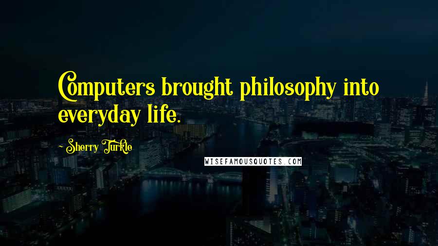 Sherry Turkle Quotes: Computers brought philosophy into everyday life.