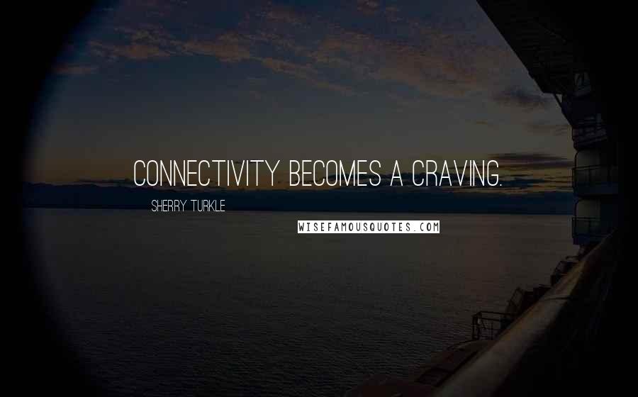 Sherry Turkle Quotes: Connectivity becomes a craving.