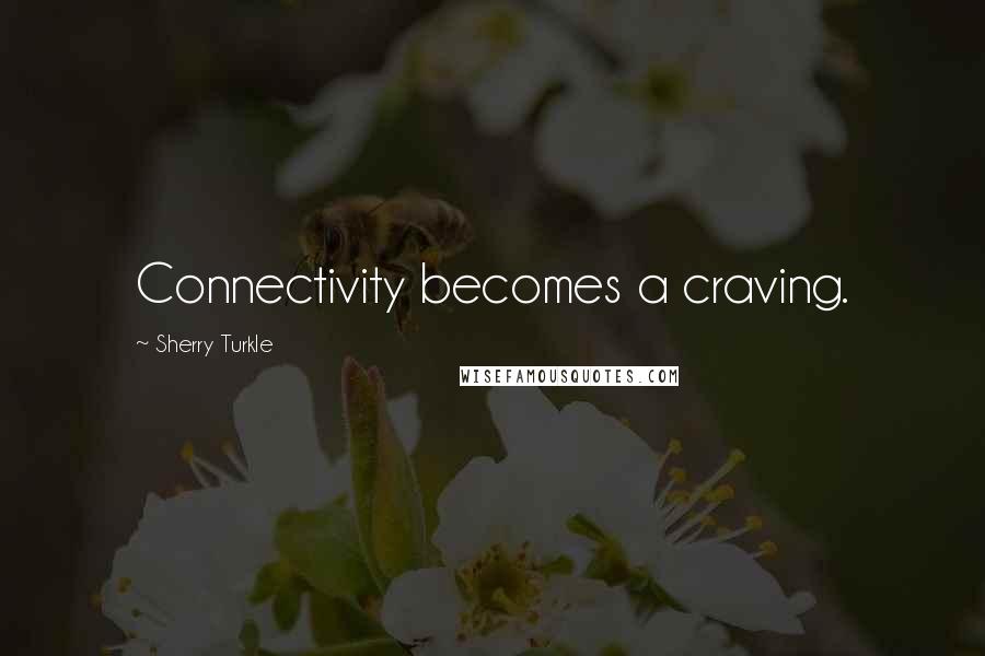 Sherry Turkle Quotes: Connectivity becomes a craving.