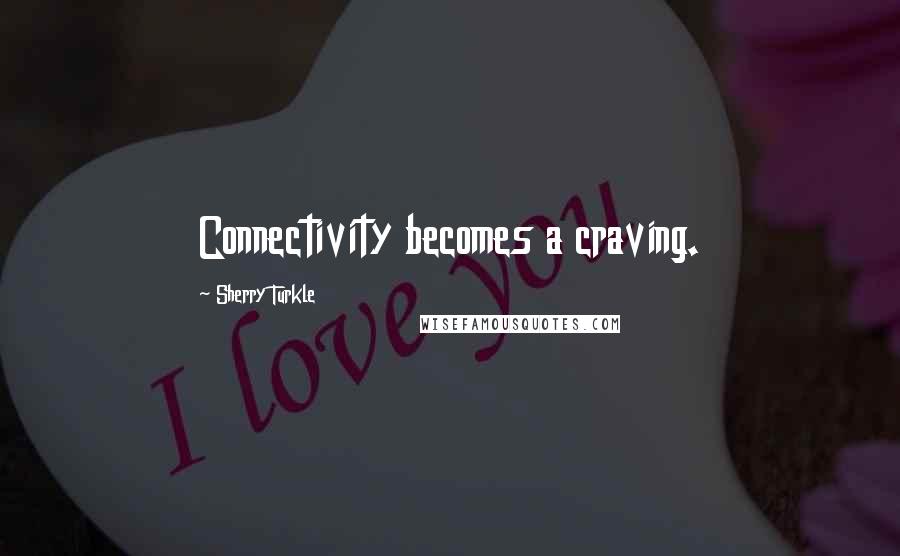 Sherry Turkle Quotes: Connectivity becomes a craving.