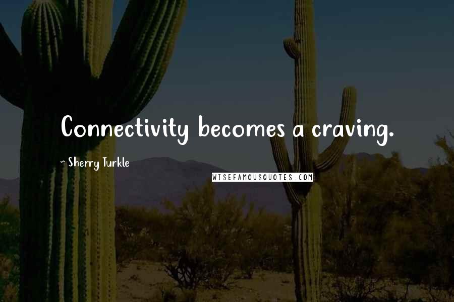 Sherry Turkle Quotes: Connectivity becomes a craving.