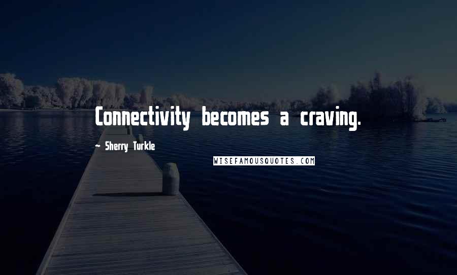 Sherry Turkle Quotes: Connectivity becomes a craving.