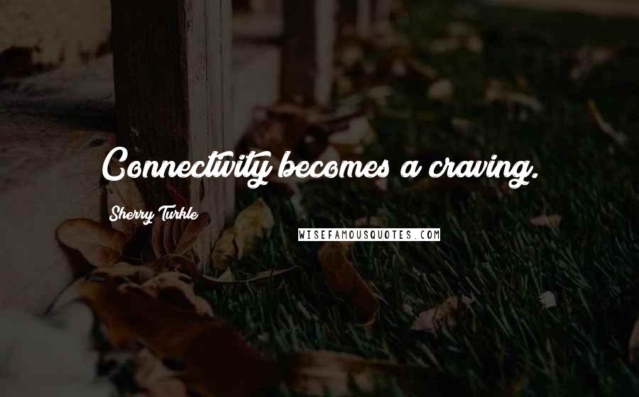 Sherry Turkle Quotes: Connectivity becomes a craving.