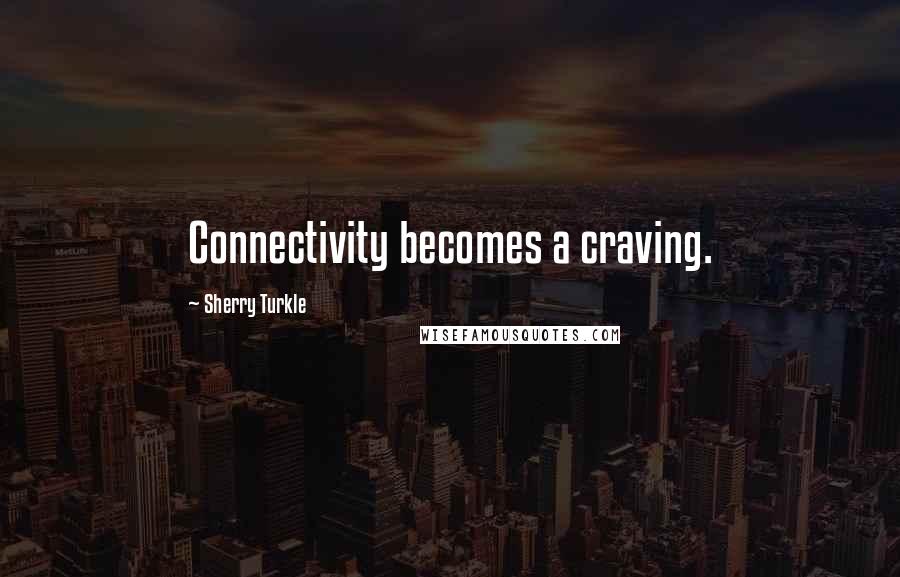 Sherry Turkle Quotes: Connectivity becomes a craving.