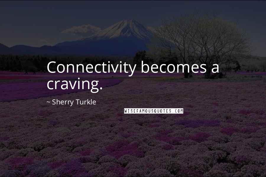 Sherry Turkle Quotes: Connectivity becomes a craving.