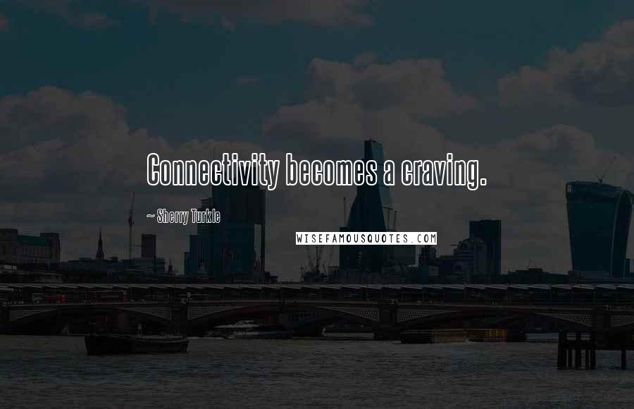 Sherry Turkle Quotes: Connectivity becomes a craving.