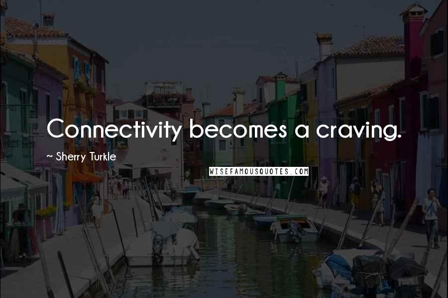 Sherry Turkle Quotes: Connectivity becomes a craving.