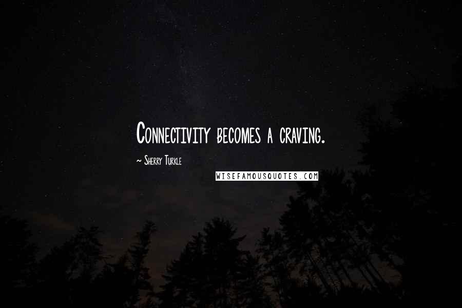 Sherry Turkle Quotes: Connectivity becomes a craving.