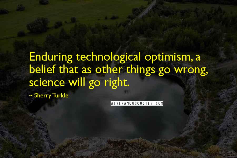 Sherry Turkle Quotes: Enduring technological optimism, a belief that as other things go wrong, science will go right.