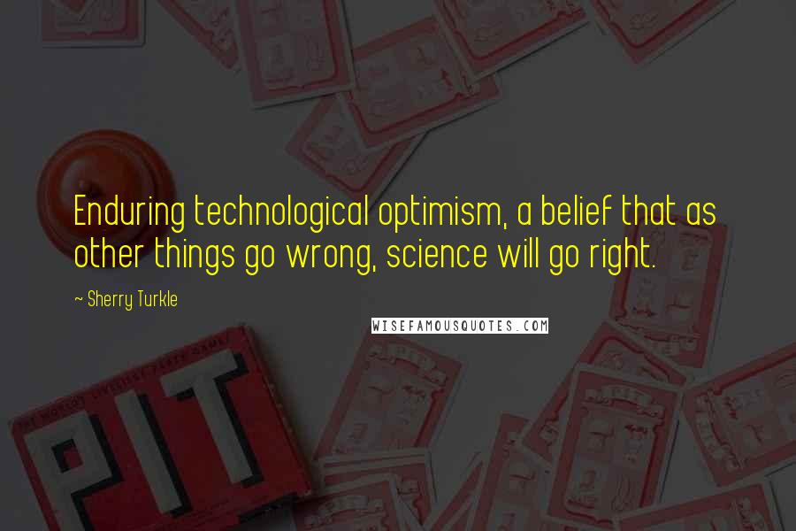 Sherry Turkle Quotes: Enduring technological optimism, a belief that as other things go wrong, science will go right.
