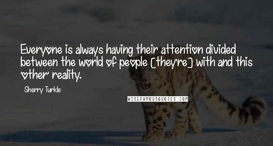 Sherry Turkle Quotes: Everyone is always having their attention divided between the world of people [they're] with and this 'other' reality.