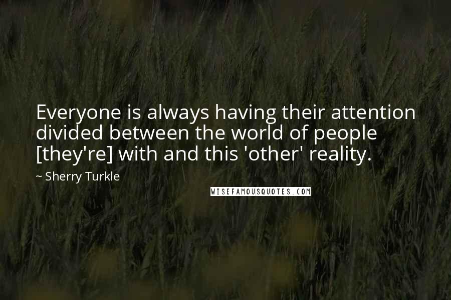 Sherry Turkle Quotes: Everyone is always having their attention divided between the world of people [they're] with and this 'other' reality.