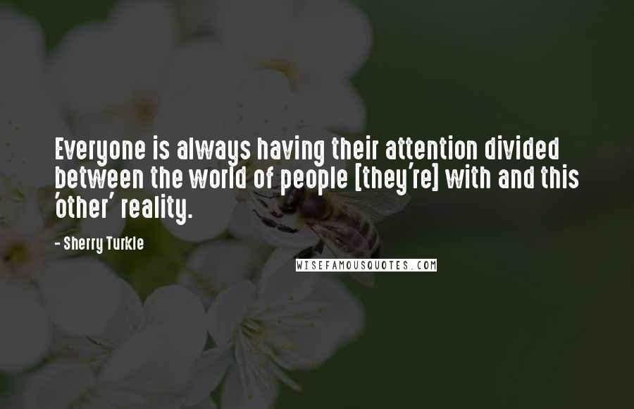 Sherry Turkle Quotes: Everyone is always having their attention divided between the world of people [they're] with and this 'other' reality.