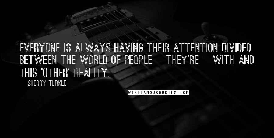 Sherry Turkle Quotes: Everyone is always having their attention divided between the world of people [they're] with and this 'other' reality.