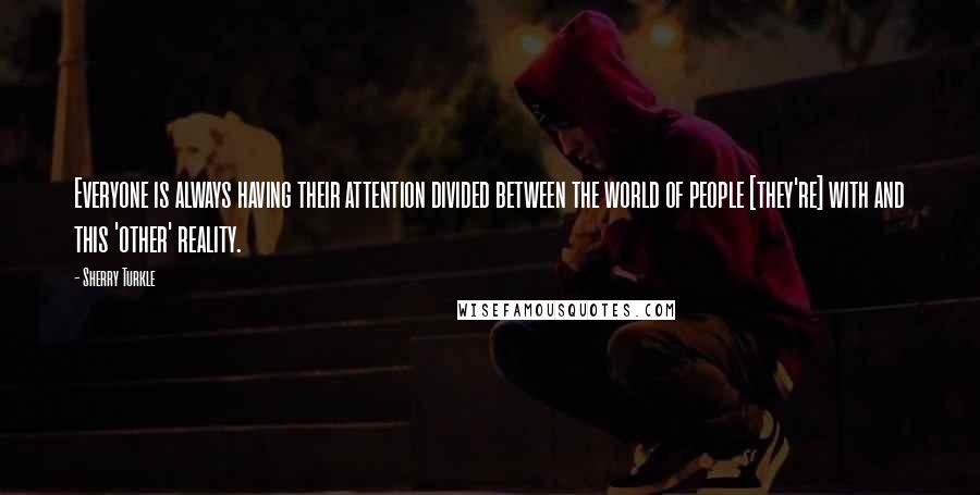 Sherry Turkle Quotes: Everyone is always having their attention divided between the world of people [they're] with and this 'other' reality.