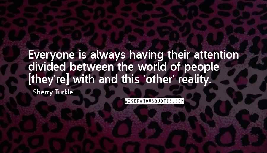 Sherry Turkle Quotes: Everyone is always having their attention divided between the world of people [they're] with and this 'other' reality.