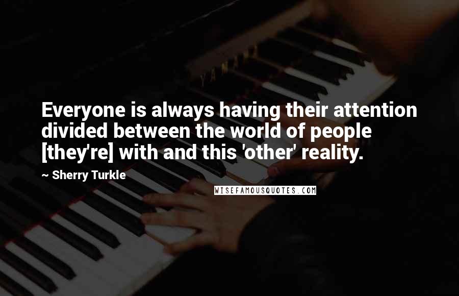 Sherry Turkle Quotes: Everyone is always having their attention divided between the world of people [they're] with and this 'other' reality.