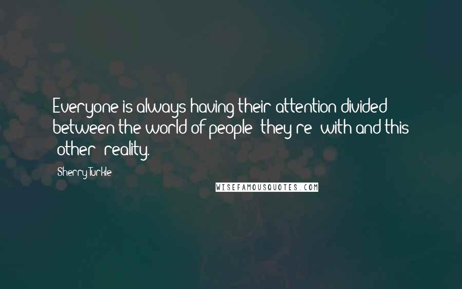 Sherry Turkle Quotes: Everyone is always having their attention divided between the world of people [they're] with and this 'other' reality.