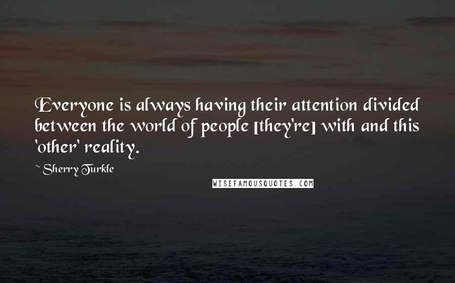 Sherry Turkle Quotes: Everyone is always having their attention divided between the world of people [they're] with and this 'other' reality.