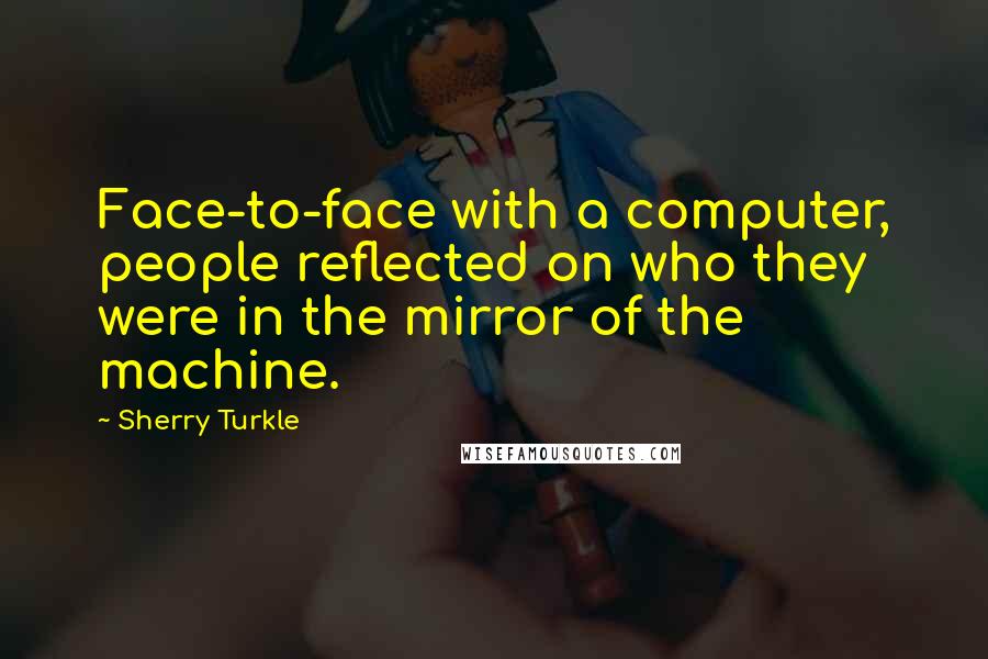 Sherry Turkle Quotes: Face-to-face with a computer, people reflected on who they were in the mirror of the machine.