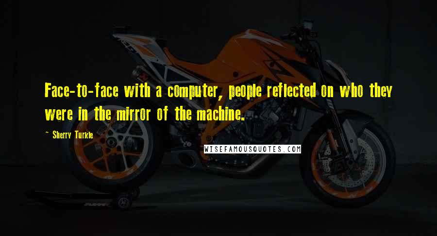 Sherry Turkle Quotes: Face-to-face with a computer, people reflected on who they were in the mirror of the machine.