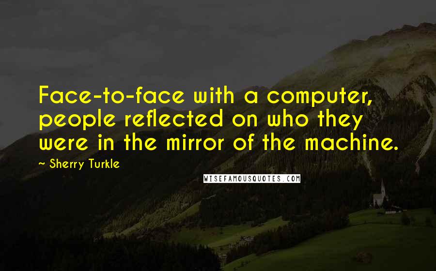 Sherry Turkle Quotes: Face-to-face with a computer, people reflected on who they were in the mirror of the machine.