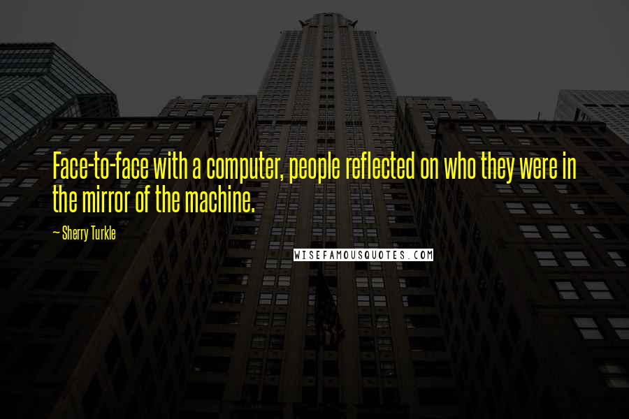 Sherry Turkle Quotes: Face-to-face with a computer, people reflected on who they were in the mirror of the machine.