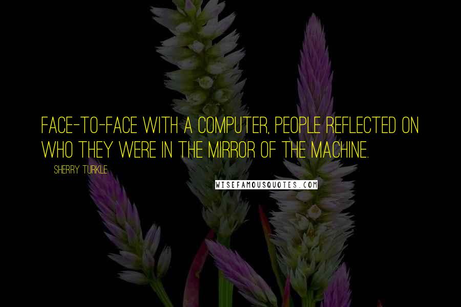 Sherry Turkle Quotes: Face-to-face with a computer, people reflected on who they were in the mirror of the machine.