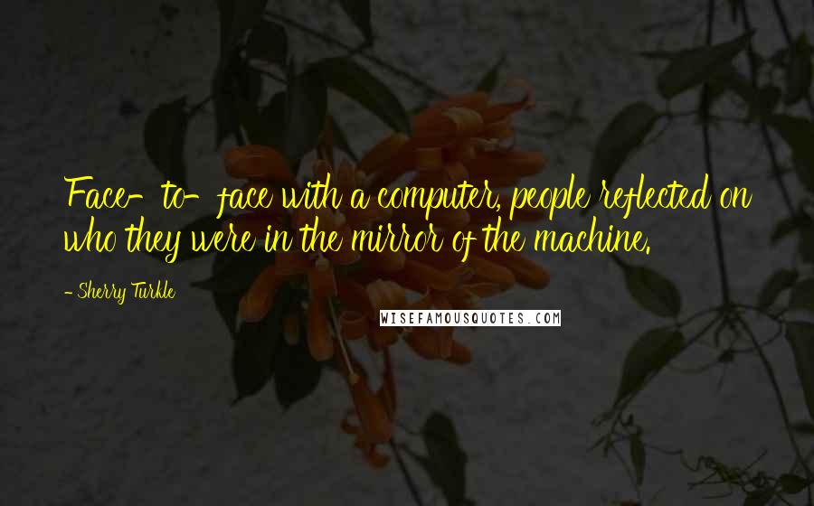 Sherry Turkle Quotes: Face-to-face with a computer, people reflected on who they were in the mirror of the machine.