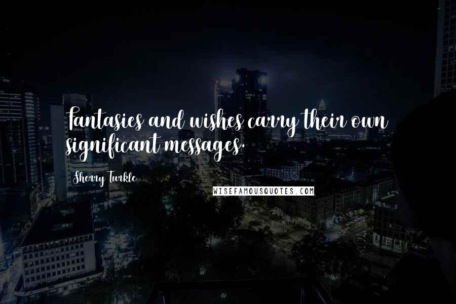 Sherry Turkle Quotes: Fantasies and wishes carry their own significant messages.