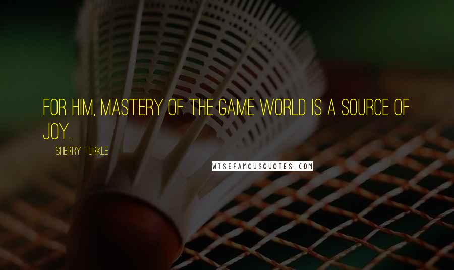 Sherry Turkle Quotes: For him, mastery of the game world is a source of joy.