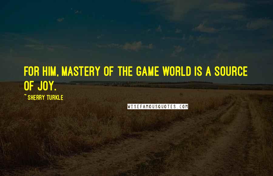 Sherry Turkle Quotes: For him, mastery of the game world is a source of joy.