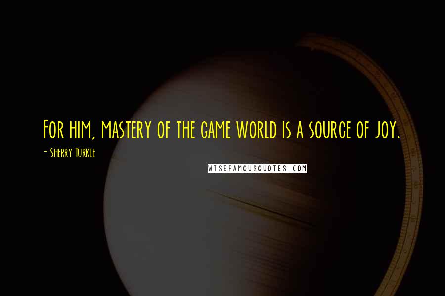 Sherry Turkle Quotes: For him, mastery of the game world is a source of joy.