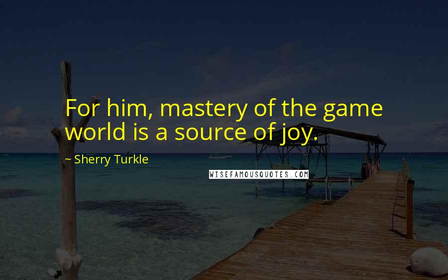 Sherry Turkle Quotes: For him, mastery of the game world is a source of joy.