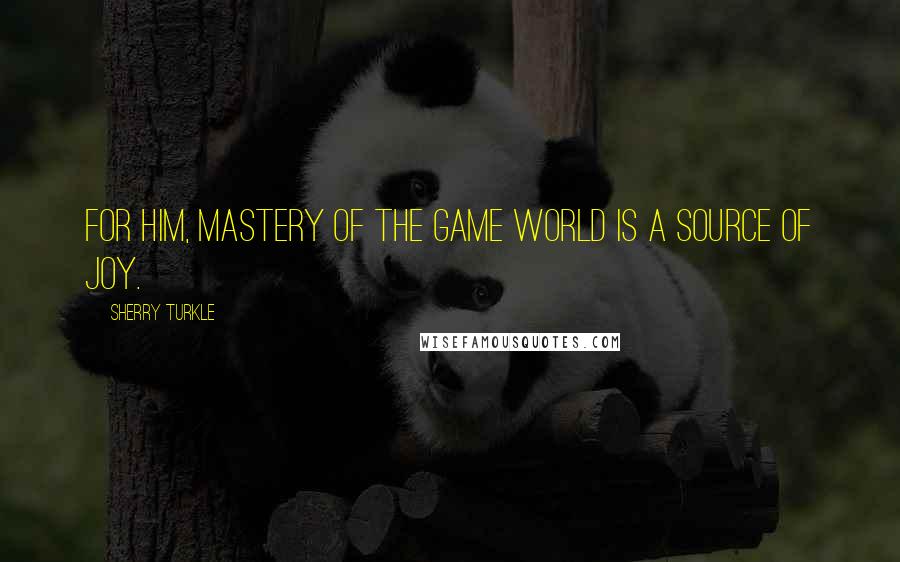 Sherry Turkle Quotes: For him, mastery of the game world is a source of joy.