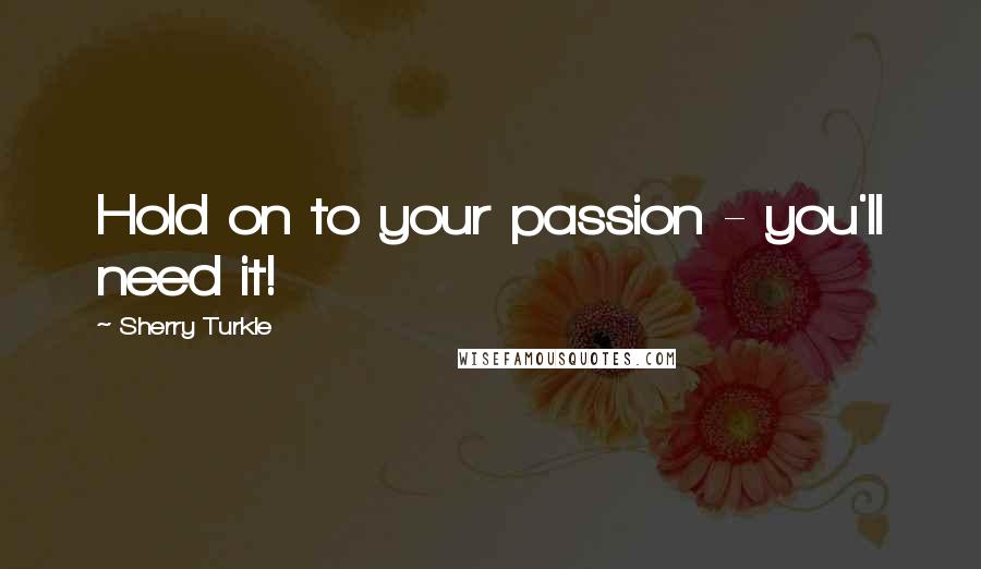 Sherry Turkle Quotes: Hold on to your passion - you'll need it!