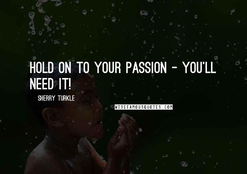 Sherry Turkle Quotes: Hold on to your passion - you'll need it!