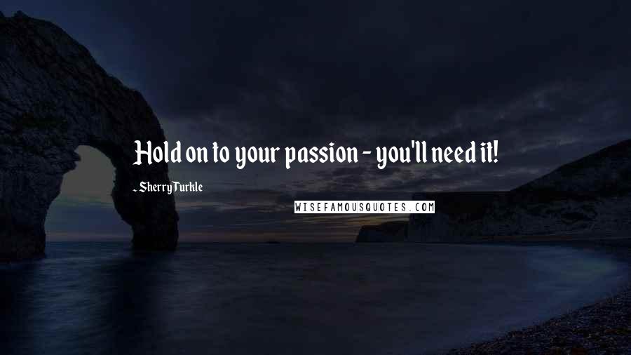 Sherry Turkle Quotes: Hold on to your passion - you'll need it!