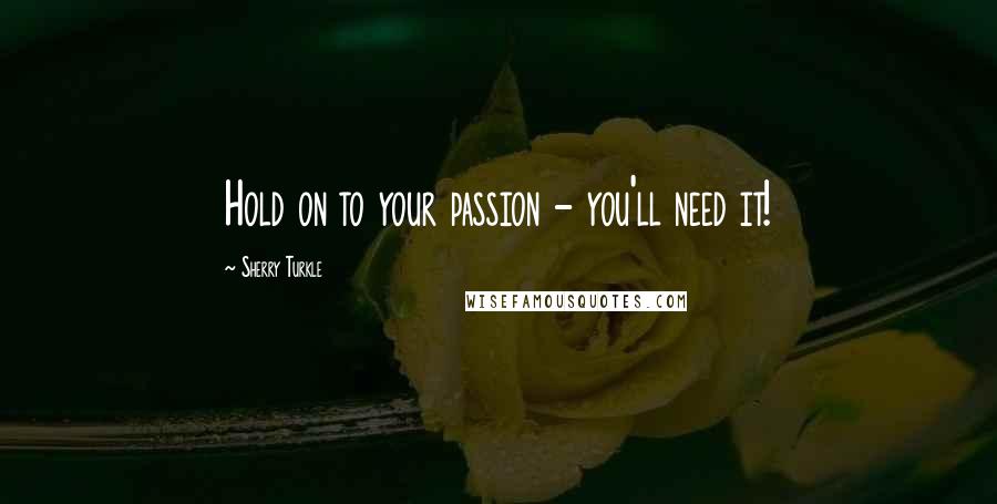 Sherry Turkle Quotes: Hold on to your passion - you'll need it!