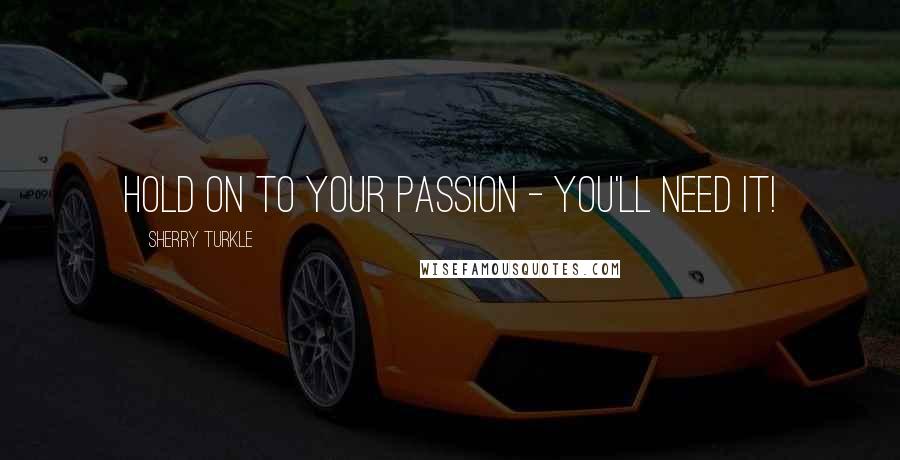 Sherry Turkle Quotes: Hold on to your passion - you'll need it!