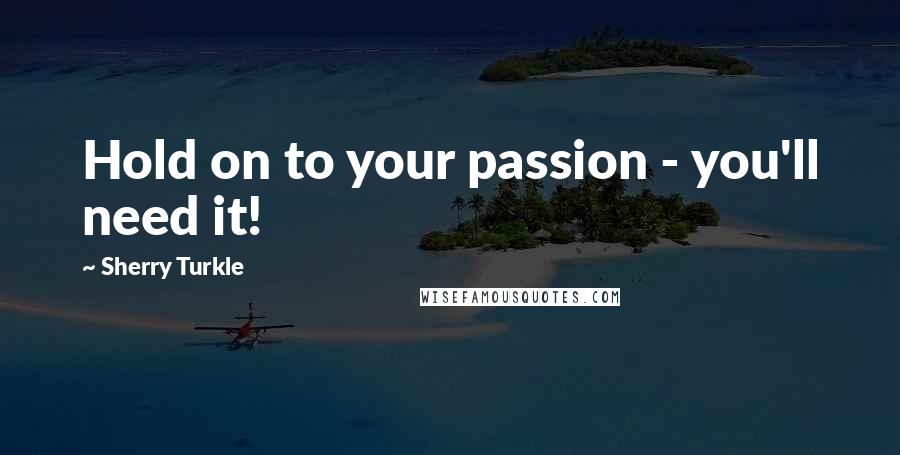 Sherry Turkle Quotes: Hold on to your passion - you'll need it!