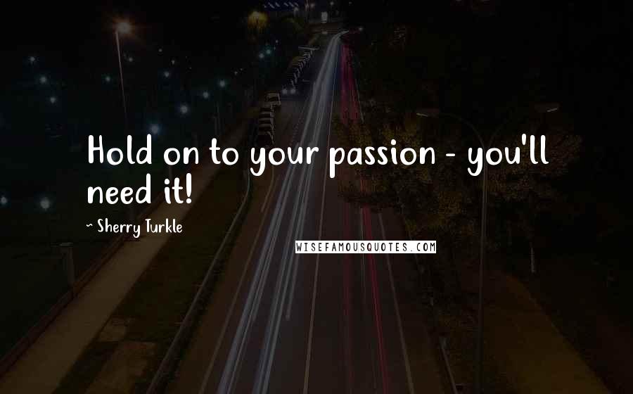 Sherry Turkle Quotes: Hold on to your passion - you'll need it!