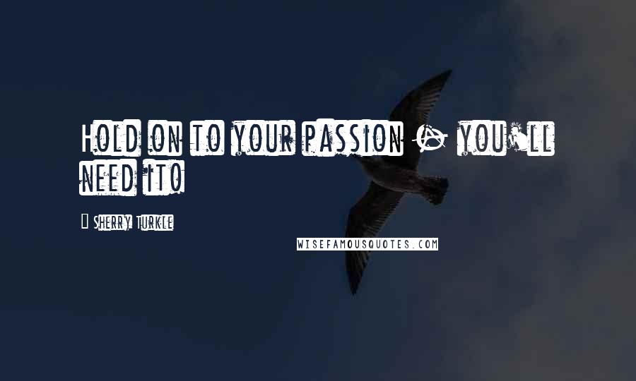 Sherry Turkle Quotes: Hold on to your passion - you'll need it!