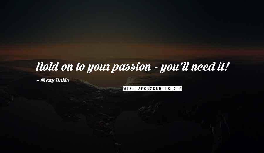 Sherry Turkle Quotes: Hold on to your passion - you'll need it!