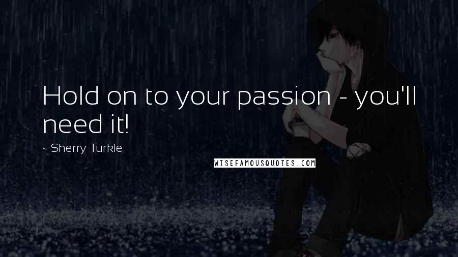 Sherry Turkle Quotes: Hold on to your passion - you'll need it!