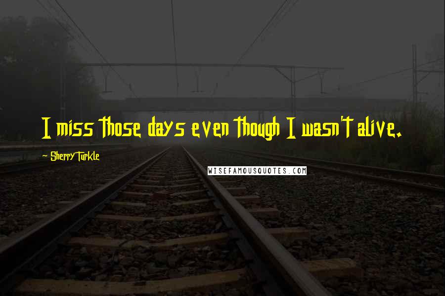 Sherry Turkle Quotes: I miss those days even though I wasn't alive.