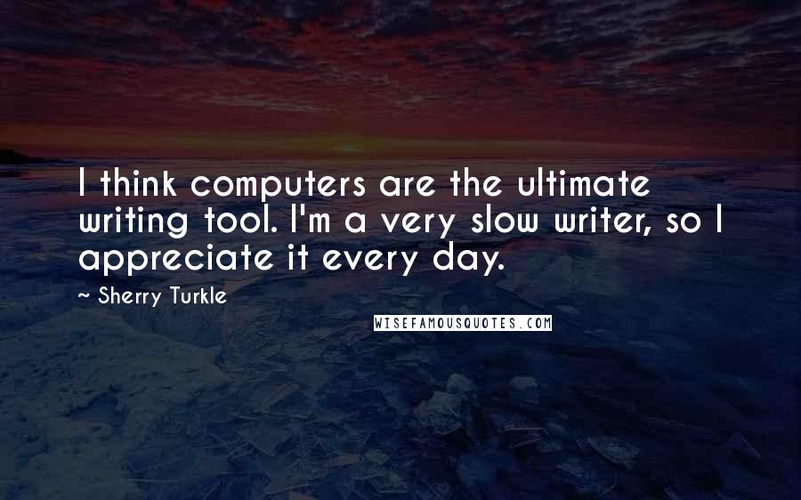 Sherry Turkle Quotes: I think computers are the ultimate writing tool. I'm a very slow writer, so I appreciate it every day.